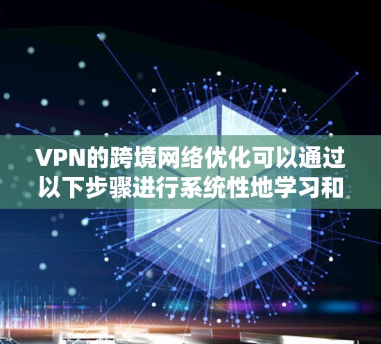 VPN的跨境网络优化可以通过以下步骤进行系统性地学习和操作