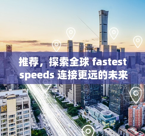 推荐，探索全球 fastest speeds 连接更远的未来