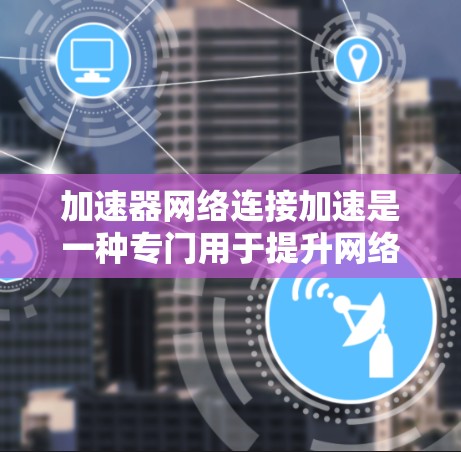 加速器网络连接加速是一种专门用于提升网络连接速率和优化软件性能的工具，尤其适合对网络稳定要求较高的用户。以下是关于该工具的详细信息
