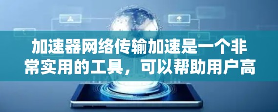 加速器网络传输加速是一个非常实用的工具，可以帮助用户高效地进行数据传输。然而，如果在使用过程中遇到了未完成或无法连接的问题，下面是一些可能的解决方案