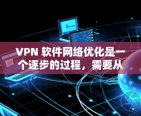 VPN 软件网络优化是一个逐步的过程，需要从安装开始，逐步进行设置和优化。以下是详细的步骤指南
