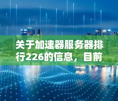 关于加速器服务器排行226的信息，目前没有官方或权威的数据报告或排行榜。不过，如果你对服务器性能有具体需求或应用场景，可以参考以下几点来推荐加速服务器
