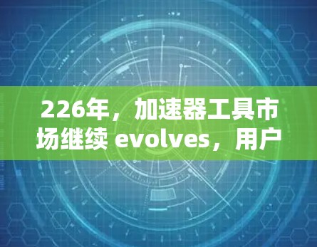 226年，加速器工具市场继续 evolves，用户需求和偏好也在不断变化。为了满足用户的需求，这里将列出一些226年可能发布的加速器工具及其特点