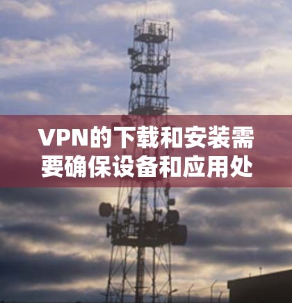 VPN的下载和安装需要确保设备和应用处于安全状态。以下是一些简单易用的VPN安卓应用推荐，这些应用通常提供了丰富的功能和安全措施