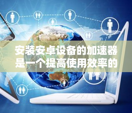 安装安卓设备的加速器是一个提高使用效率的好方法。以下是逐步的安装指南
