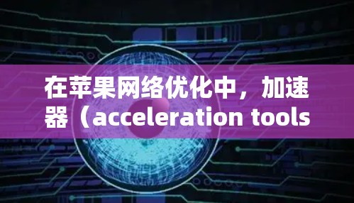 在苹果网络优化中，加速器（acceleration tools 是一个非常重要的工具，可以帮助你优化网络性能、减少延迟和拥堵，甚至恢复网络连接。以下是一些苹果网络优化中常用的加速器及其功能