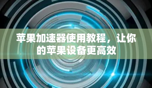 苹果加速器使用教程，让你的苹果设备更高效