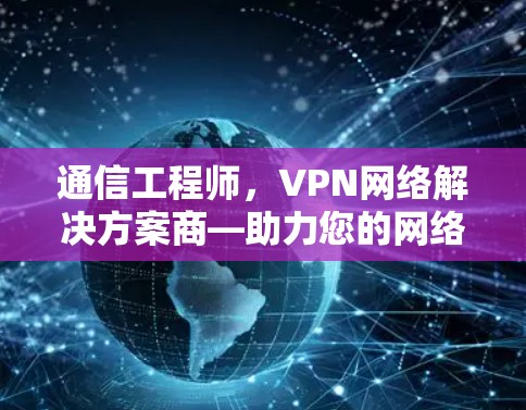 通信工程师，VPN网络解决方案商—助力您的网络私密化