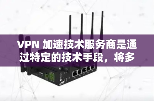 VPN 加速技术服务商是通过特定的技术手段，将多个 VPN 网站连接在一起，从而加速用户访问这些网站的速度。以下是关于这些技术服务商的详细总结