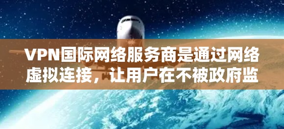VPN国际网络服务商是通过网络虚拟连接，让用户在不被政府监控的情况下访问外部资源和网络服务。以下是使用国际VPN服务的关键步骤和注意事项