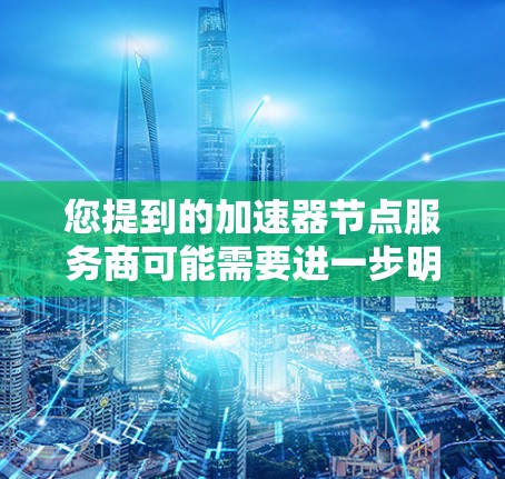 您提到的加速器节点服务商可能需要进一步明确，因为加速器在不同的上下文中有不同的含义。以下是一些可能的解释和建议