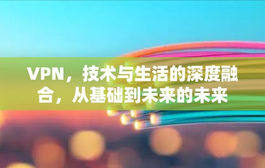 VPN，技术与生活的深度融合，从基础到未来的未来