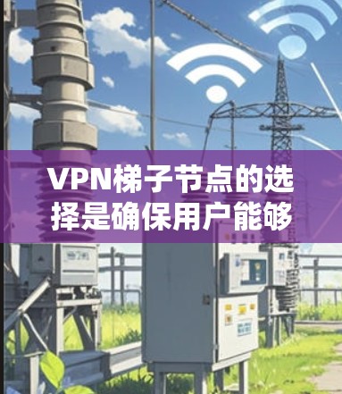 VPN梯子节点的选择是确保用户能够安全地访问VPN内容的重要步骤。以下是对选择VPN梯子节点的详细说明