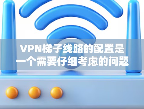 VPN梯子线路的配置是一个需要仔细考虑的问题，以下是详细的步骤和建议，帮助您顺利完成配置