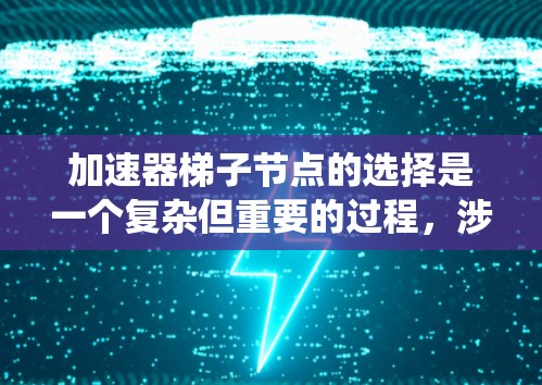 加速器梯子节点的选择是一个复杂但重要的过程，涉及多个方面和权衡。以下是对该问题的系统性总结