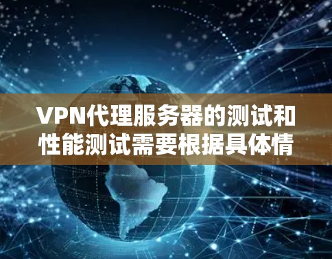 VPN代理服务器的测试和性能测试需要根据具体情况来调整，以下是一些建议