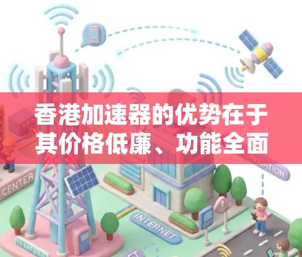 香港加速器的优势在于其价格低廉、功能全面、兼容性强,能够满足不同商家的需求,提高业务效率,降低成本。因此,香港加速器在商业领域具有重要的地位和影响力 香港加速器的优势在于其价格低廉、功能全面、兼容性强,能够满足不同商家的需求,提高业务效率,降低成本。因此,香港加速器在商业领域具有重要的地位和影响力
