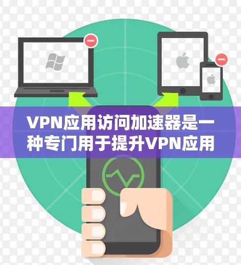 VPN应用访问加速器是一种专门用于提升VPN应用访问速度的工具，它通过优化网络连接和减少延迟，帮助用户更快地访问VPN服务。以下是一些常用的VPN应用加速器及其主要功能