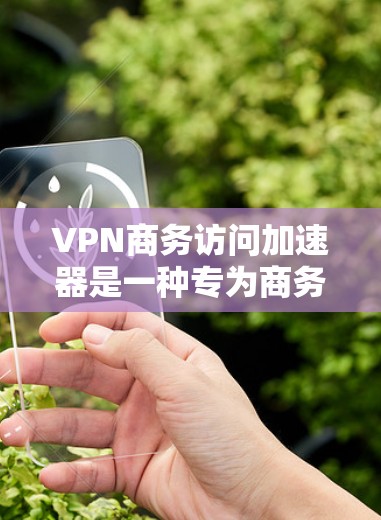 VPN商务访问加速器是一种专为商务场景设计的VPN加速工具，旨在提升用户在国际商务中的访问效率和便利性。以下是对该工具的详细介绍和使用建议