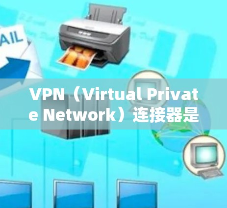 VPN（Virtual Private Network）连接器是指用于连接到VPN服务器的设备或软件。这些设备通常用于远程访问互联网、远程文件分享、在线游戏等。以下是关于VPN连接器的简单介绍