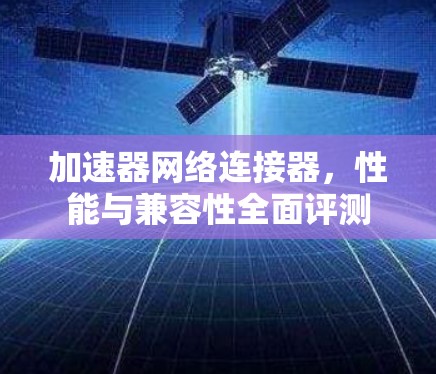 加速器网络连接器,性能与兼容性全面评测 加速器网络连接器,性能与兼容性全面评测