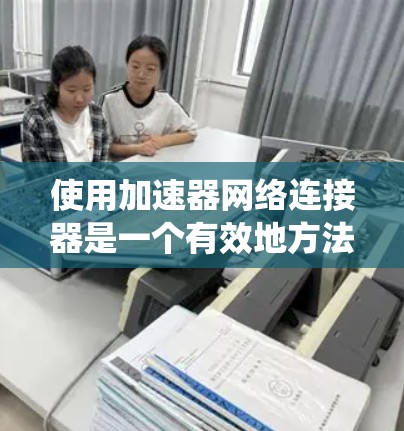 使用加速器网络连接器是一个有效地方法来优化您的网络连接。以下是一个系统化的指南，帮助您高效地使用加速器网络连接器