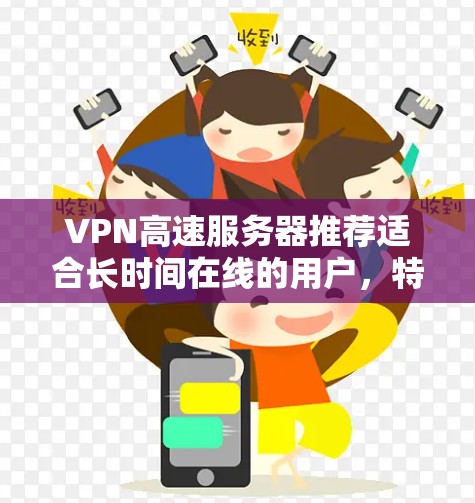 VPN高速服务器推荐适合长时间在线的用户，特别是那些希望快速连接、安全可靠的用户。以下是一些推荐的VPN服务器和服务器类型，根据你的配置和需求来选择