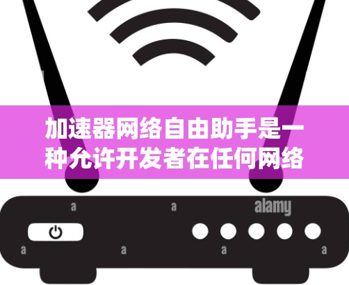 加速器网络自由助手是一种允许开发者在任何网络环境下运行任何代码的工具，通过网络连接本地服务器来提升开发效率和系统稳定性。以下是对该概念的详细分析