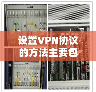 设置VPN协议的方法主要包括以下几个步骤