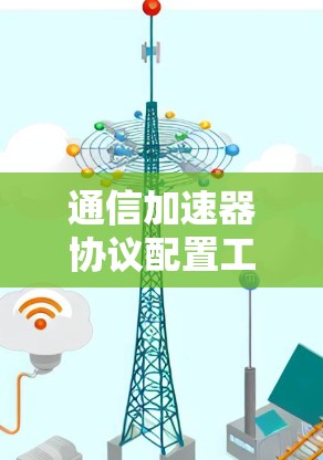 通信加速器协议配置工具,技术助力高效通信的解决方案 通信加速器协议配置工具,技术助力高效通信的解决方案