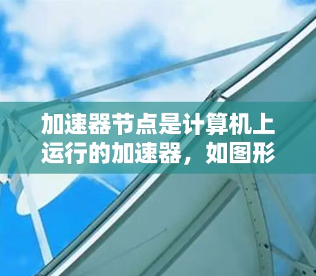 加速器节点是计算机上运行的加速器，如图形处理器（GPU）它们在图形渲染、游戏优化等场景中扮演关键角色。以下是对加速器节点如何切换的详细说明
