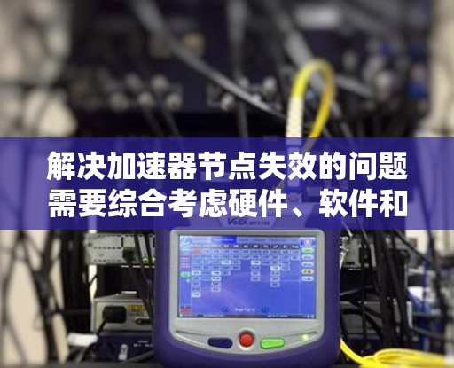 解决加速器节点失效的问题需要综合考虑硬件、软件和网络等多个方面。以下是一步步的解决方案