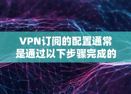 VPN订阅的配置通常是通过以下步骤完成的。以下是一个详细的教程，帮助您配置并使用VPN服务