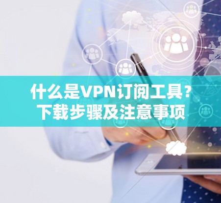 什么是VPN订阅工具？下载步骤及注意事项