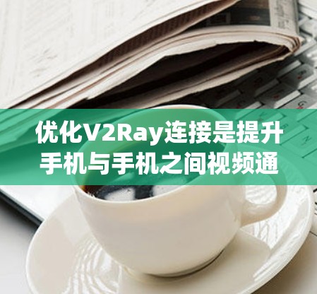 优化V2Ray连接是提升手机与手机之间视频通话性能的重要手段，涵盖了软件优化、硬件升级、算法改进和设备升级等多个方面。以下是对这一问题的详细总结