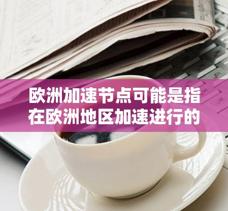 欧洲加速节点可能是指在欧洲地区加速进行的某个项目、基础设施或技术节点。具体含义需要结合上下文来理解。以下是一些可能的解释