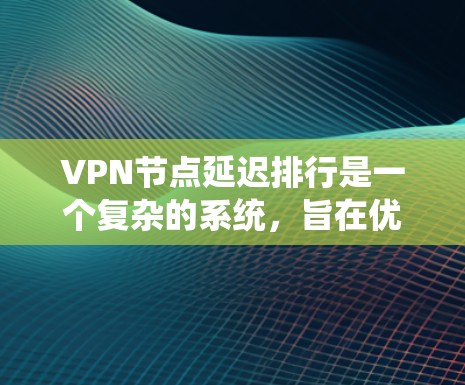 VPN节点延迟排行是一个复杂的系统，旨在优化服务器的性能，降低延迟。以下是对 VPN 节点延迟排行步骤的详细说明