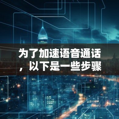 为了加速语音通话，以下是一些步骤和方法，适合不同的场景