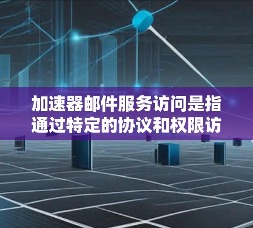 加速器邮件服务访问是指通过特定的协议和权限访问特定的邮件服务器，以便发送、删除或查看邮件。以下是一个详细的总结