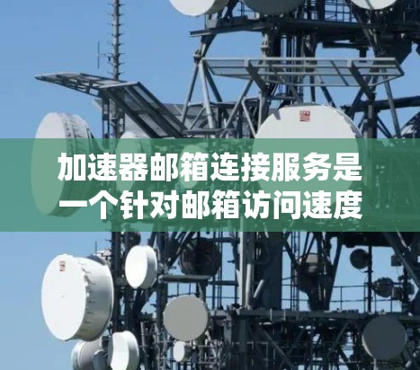 加速器邮箱连接服务是一个针对邮箱访问速度优化的工具或服务，旨在提高用户对邮箱的访问效率。以下是对该服务的详细分析和使用指南