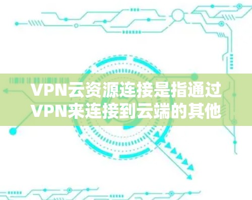 VPN云资源连接是指通过VPN来连接到云端的其他云资源，如云服务器、云存储和云应用。这些连接允许用户在云端进行在线开发、文件管理和数据存储，既方便又减少了物理设备的维护和故障风险