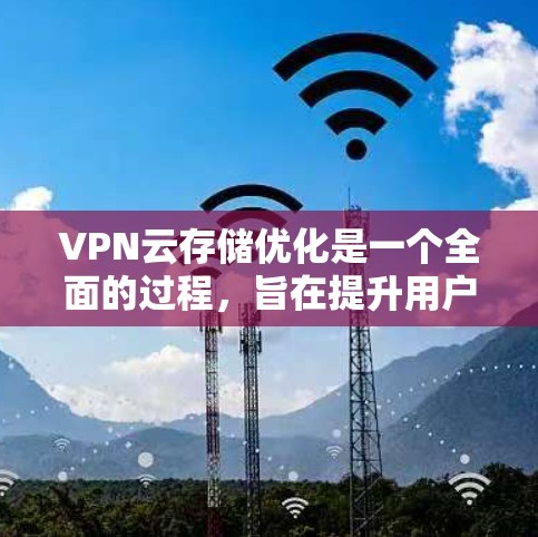 VPN云存储优化是一个全面的过程，旨在提升用户体验、提高安全性以及提升整体效率。以下是对 VPN 等VPN云存储服务进行优化的详细步骤