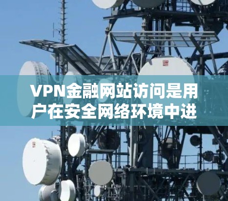 VPN金融网站访问是用户在安全网络环境中进行金融交易的一种方式。这些网站利用网络安全技术，如加密和认证，来提供金融服务。以下是关于VPN金融网站访问的一些关键信息