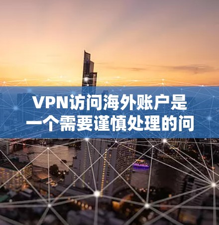 VPN访问海外账户是一个需要谨慎处理的问题，以下是一些关键步骤和建议，帮助您更好地应对这种情况