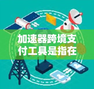 加速器跨境支付工具是指在支付过程中提供更快、更高效的服务，帮助用户减少汇率转换和时间成本的工具。以下是对加速器跨境支付工具的详细分析