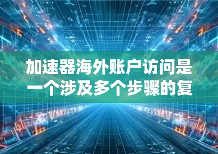 加速器海外账户访问是一个涉及多个步骤的复杂系统，需要综合考虑多个因素来优化和管理。以下是一些关键步骤和步骤