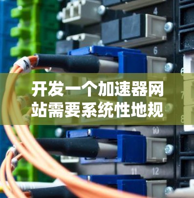 开发一个加速器网站需要系统性地规划和执行，以下是一个详细且结构化的解决方案