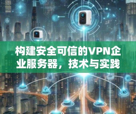 构建安全可信的VPN企业服务器，技术与实践的双轮驱动