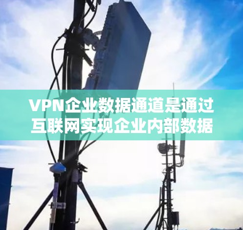 VPN企业数据通道是通过互联网实现企业内部数据加密传输的重要手段，旨在保障企业内部数据的安全性和可靠性。以下是关于VPN企业数据通道的详细分析