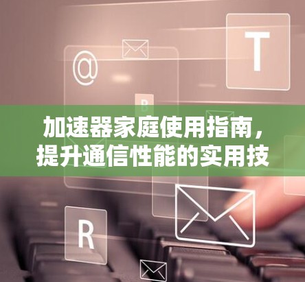 加速器家庭使用指南，提升通信性能的实用技巧